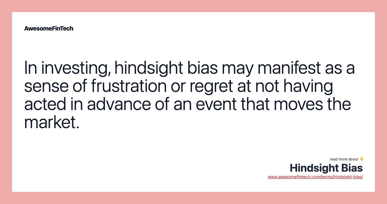 In investing, hindsight bias may manifest as a sense of frustration or regret at not having acted in advance of an event that moves the market.