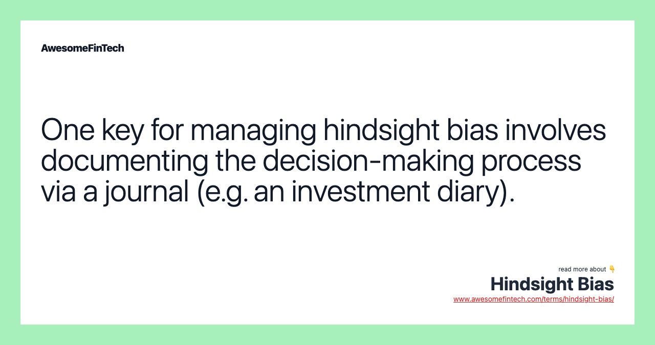 One key for managing hindsight bias involves documenting the decision-making process via a journal (e.g. an investment diary).