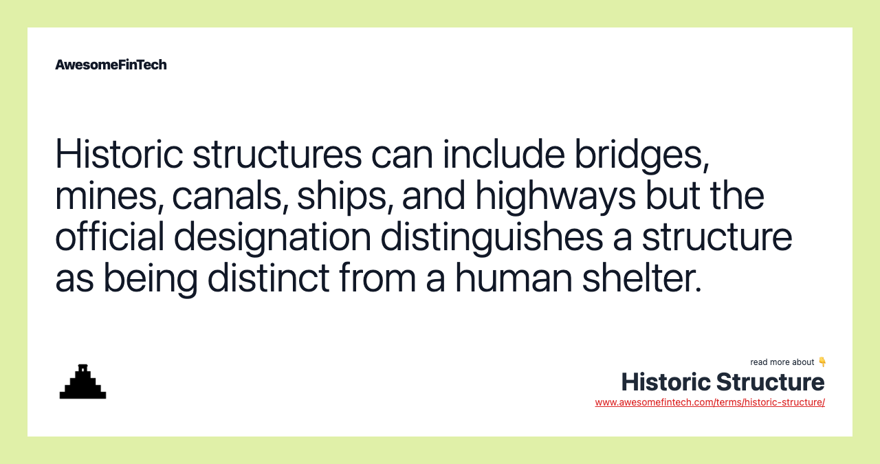 Historic structures can include bridges, mines, canals, ships, and highways but the official designation distinguishes a structure as being distinct from a human shelter.
