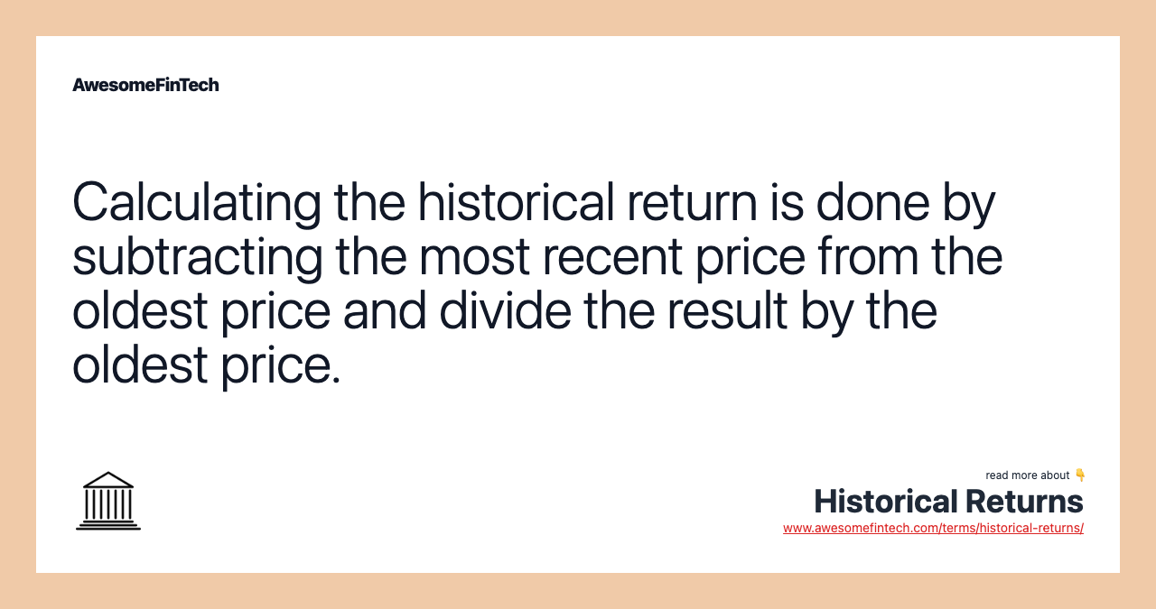 Calculating the historical return is done by subtracting the most recent price from the oldest price and divide the result by the oldest price.