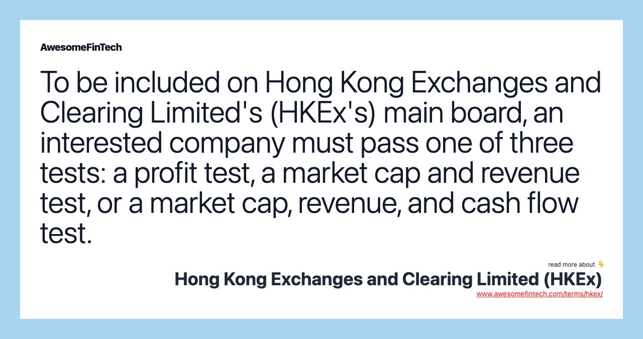 To be included on Hong Kong Exchanges and Clearing Limited's (HKEx's) main board, an interested company must pass one of three tests: a profit test, a market cap and revenue test, or a market cap, revenue, and cash flow test.