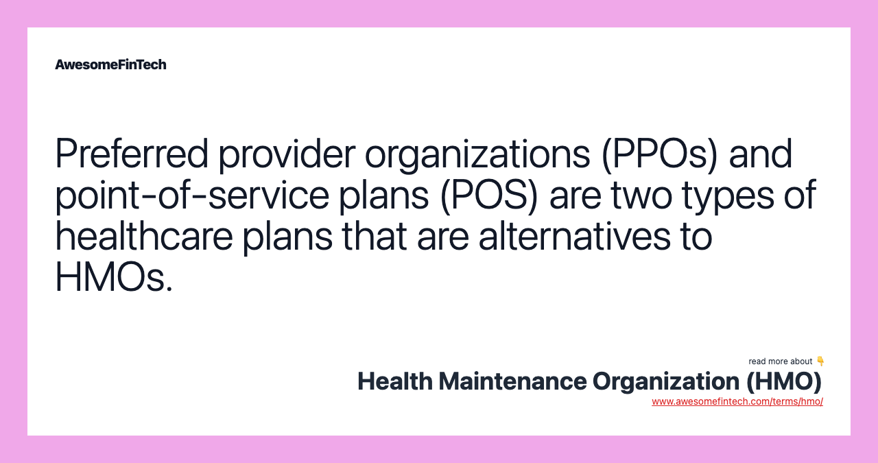 Preferred provider organizations (PPOs) and point-of-service plans (POS) are two types of healthcare plans that are alternatives to HMOs.