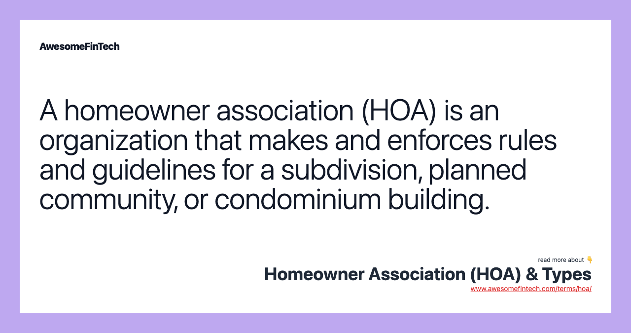 A homeowner association (HOA) is an organization that makes and enforces rules and guidelines for a subdivision, planned community, or condominium building.