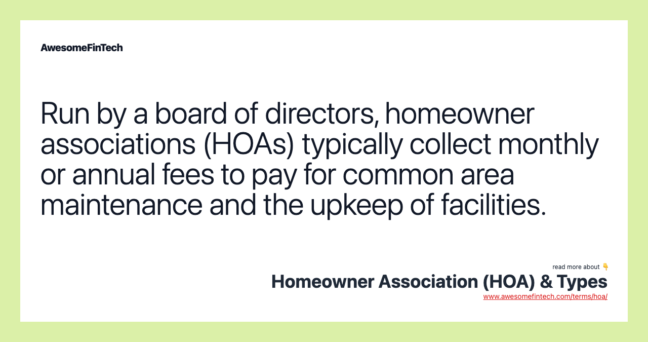 Run by a board of directors, homeowner associations (HOAs) typically collect monthly or annual fees to pay for common area maintenance and the upkeep of facilities.
