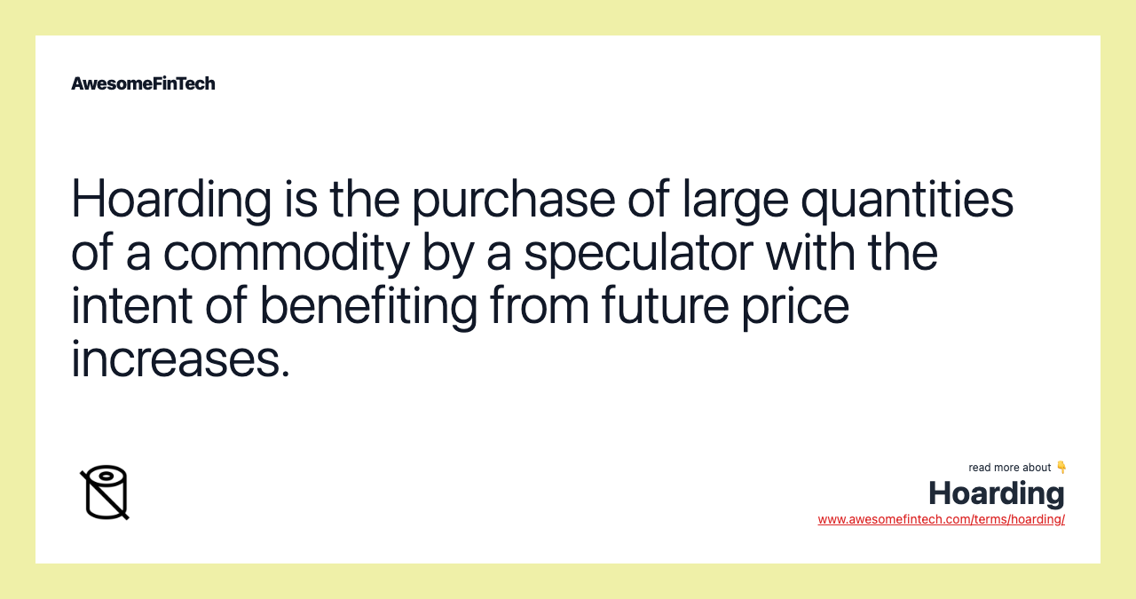 Hoarding is the purchase of large quantities of a commodity by a speculator with the intent of benefiting from future price increases.