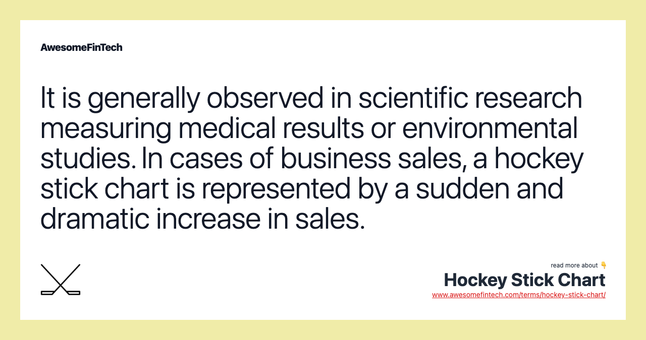 It is generally observed in scientific research measuring medical results or environmental studies. In cases of business sales, a hockey stick chart is represented by a sudden and dramatic increase in sales.