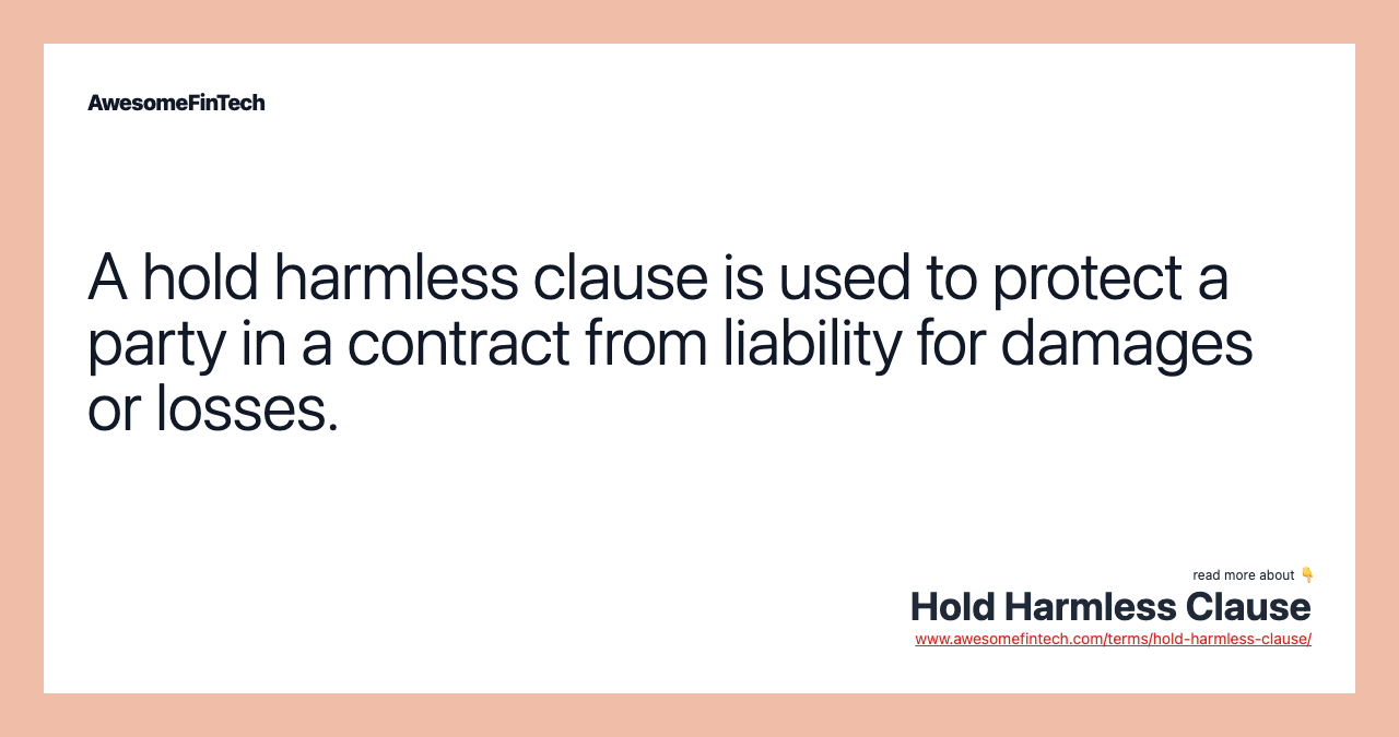 A hold harmless clause is used to protect a party in a contract from liability for damages or losses.