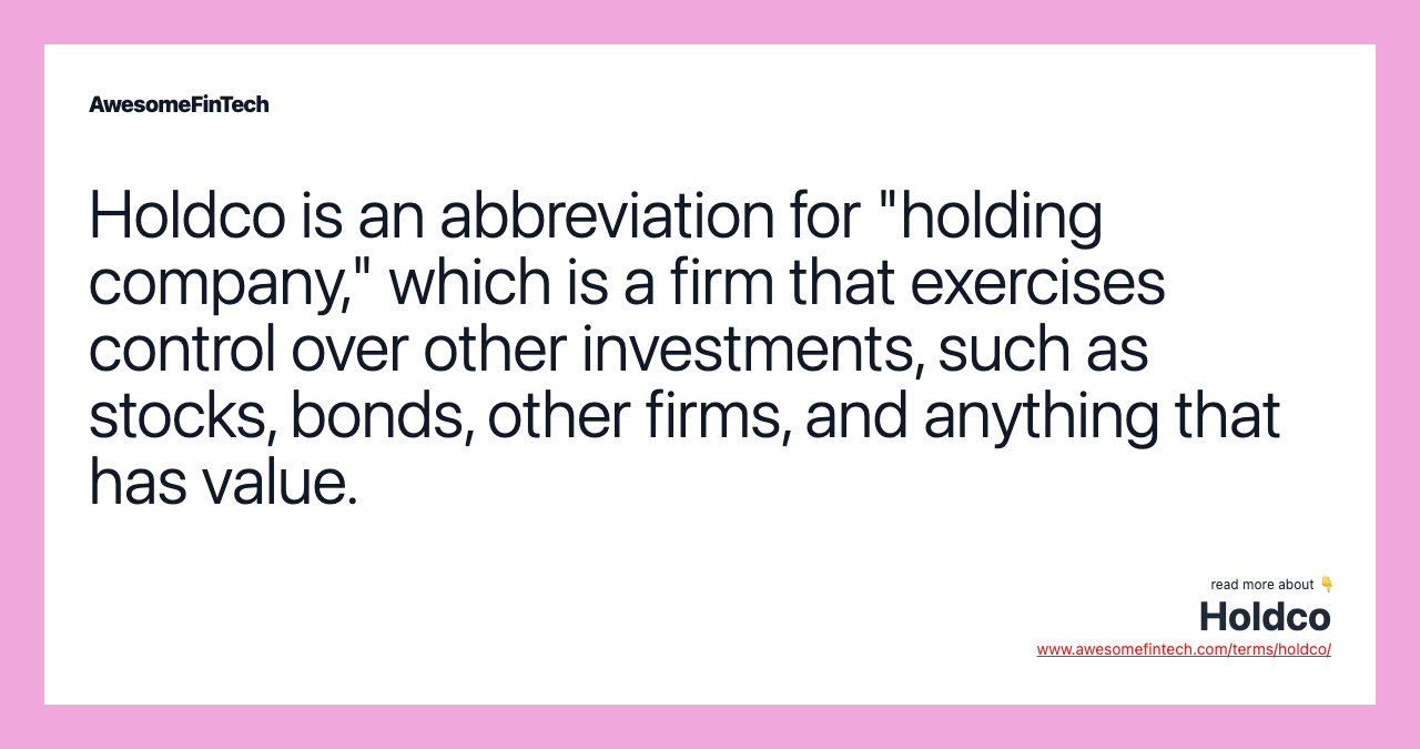 Holdco is an abbreviation for "holding company," which is a firm that exercises control over other investments, such as stocks, bonds, other firms, and anything that has value.