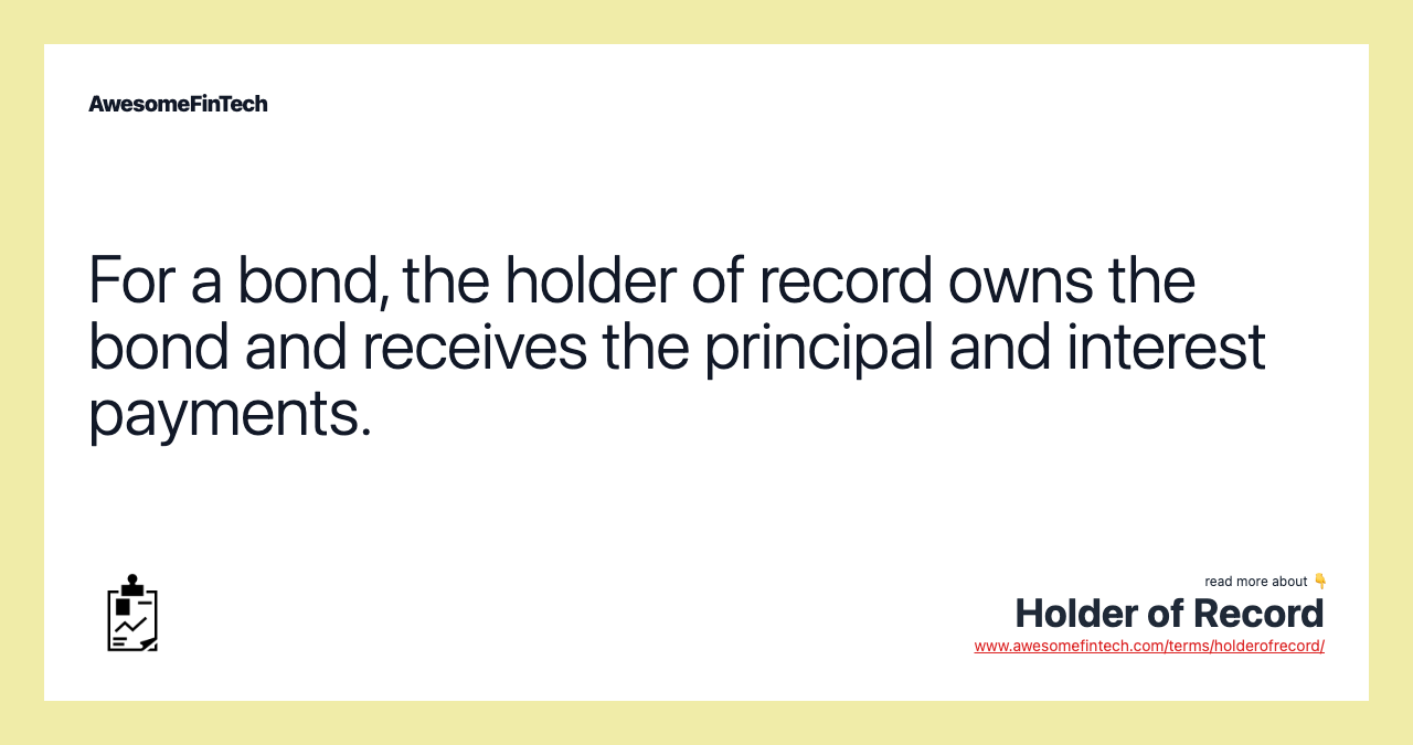 For a bond, the holder of record owns the bond and receives the principal and interest payments.
