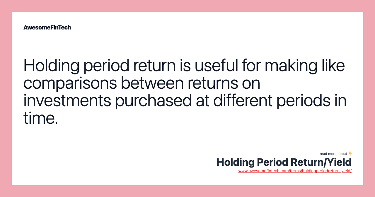 Holding period return is useful for making like comparisons between returns on investments purchased at different periods in time.