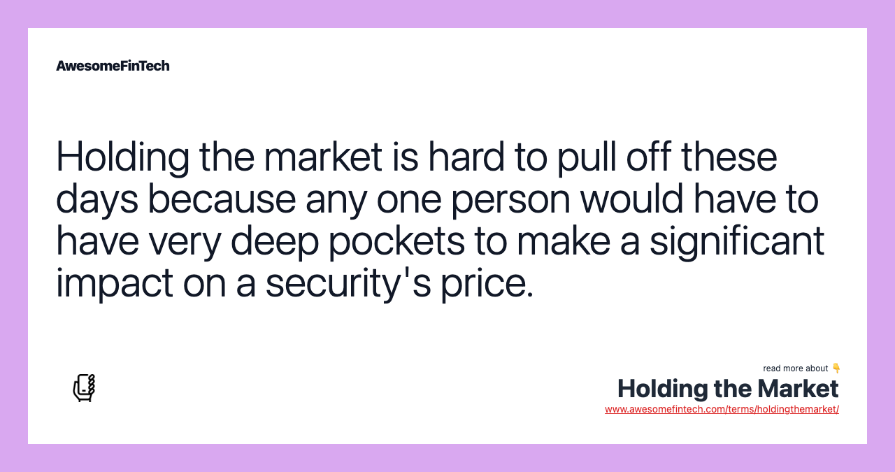 Holding the market is hard to pull off these days because any one person would have to have very deep pockets to make a significant impact on a security's price.