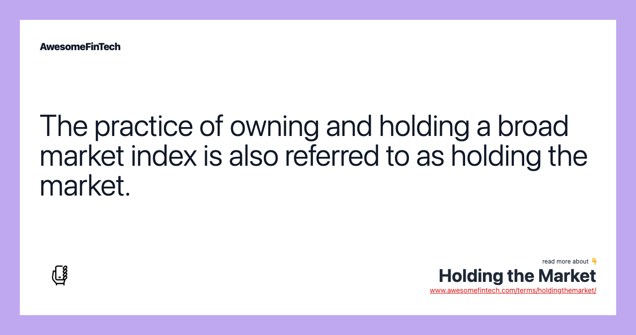The practice of owning and holding a broad market index is also referred to as holding the market.