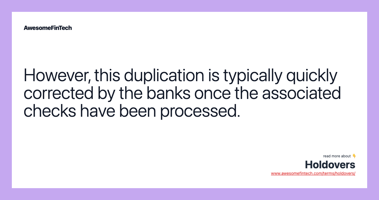 However, this duplication is typically quickly corrected by the banks once the associated checks have been processed.
