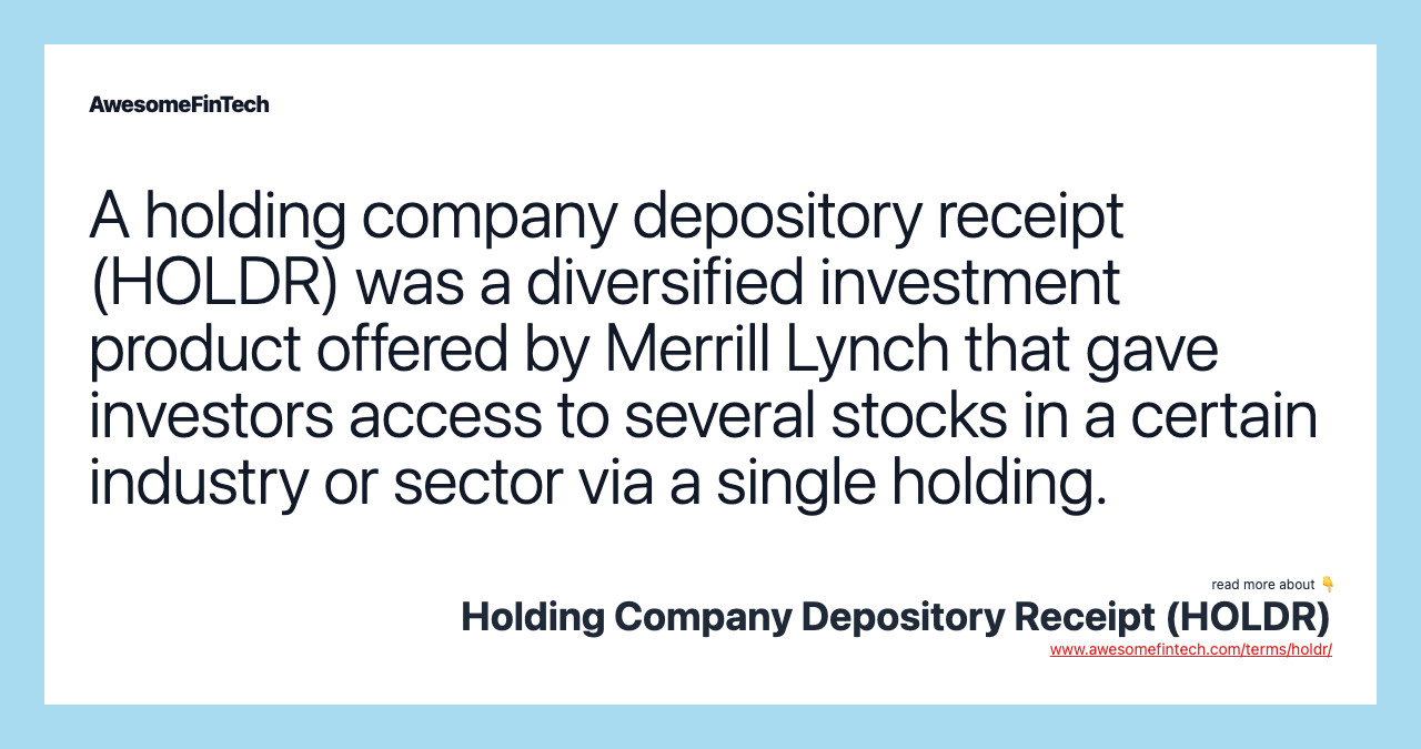 A holding company depository receipt (HOLDR) was a diversified investment product offered by Merrill Lynch that gave investors access to several stocks in a certain industry or sector via a single holding.