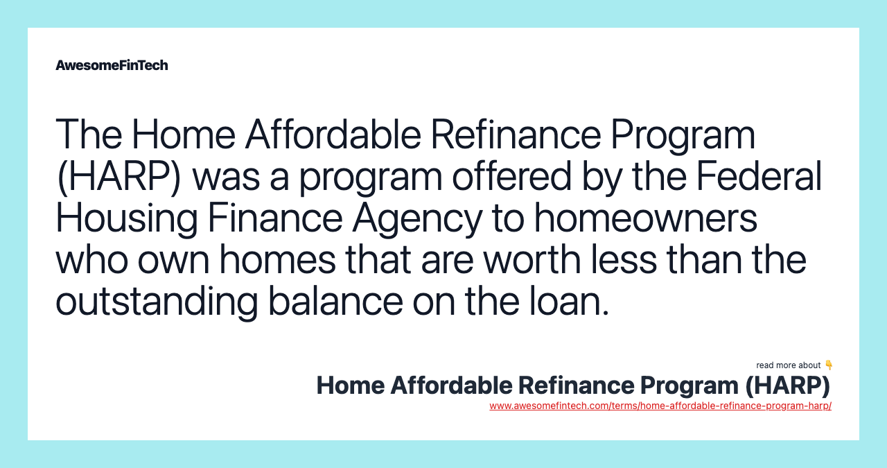 The Home Affordable Refinance Program (HARP) was a program offered by the Federal Housing Finance Agency to homeowners who own homes that are worth less than the outstanding balance on the loan.