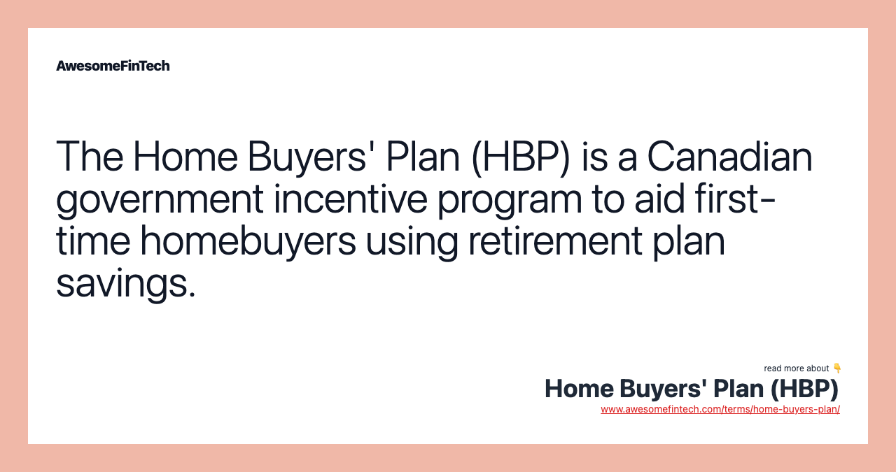 The Home Buyers' Plan (HBP) is a Canadian government incentive program to aid first-time homebuyers using retirement plan savings.