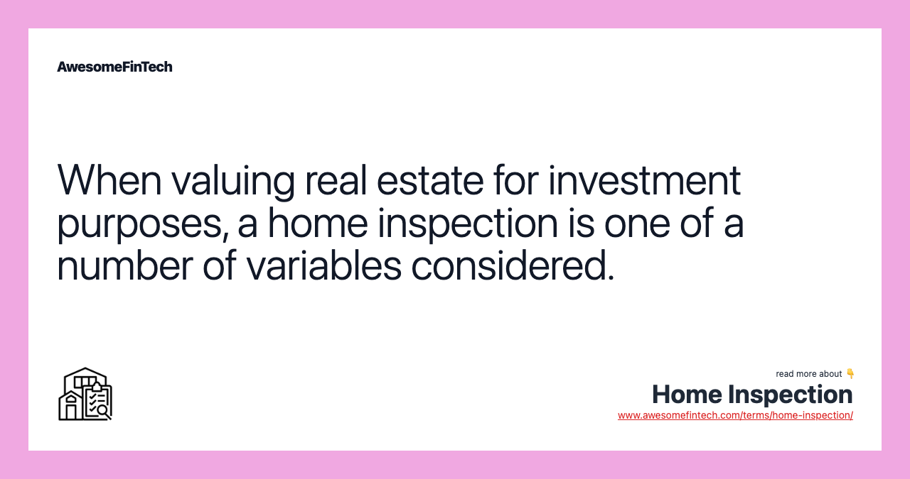 When valuing real estate for investment purposes, a home inspection is one of a number of variables considered.
