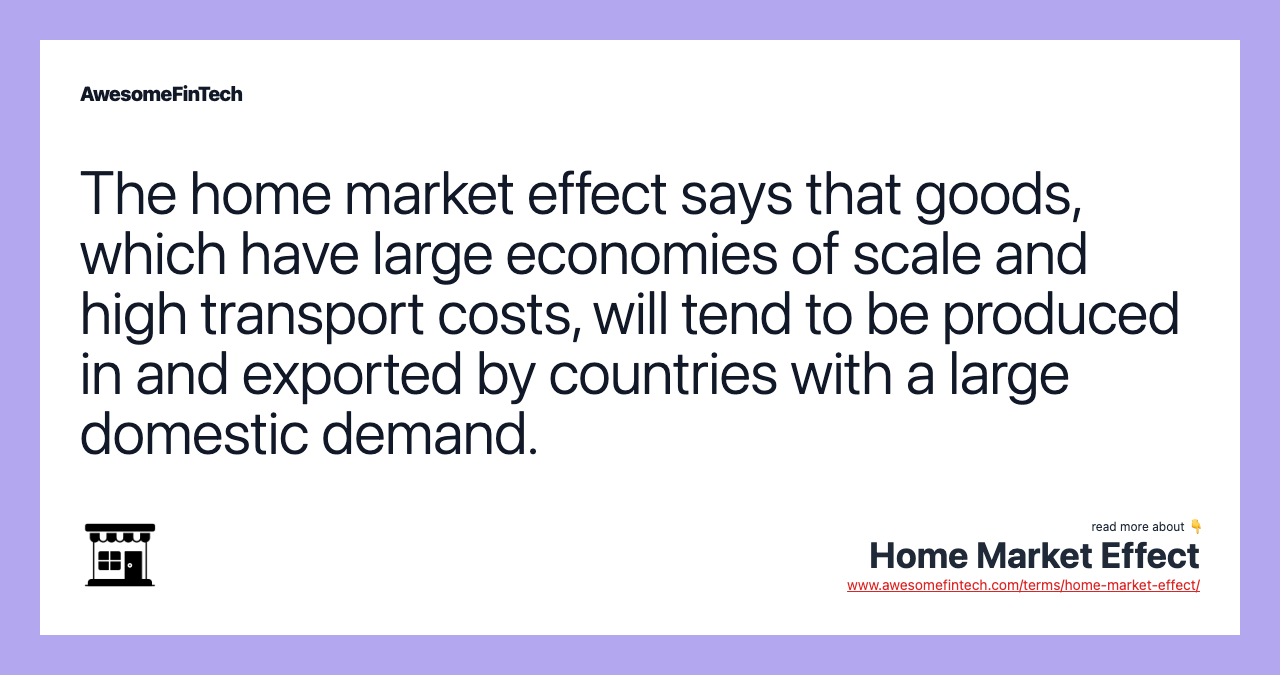 The home market effect says that goods, which have large economies of scale and high transport costs, will tend to be produced in and exported by countries with a large domestic demand.