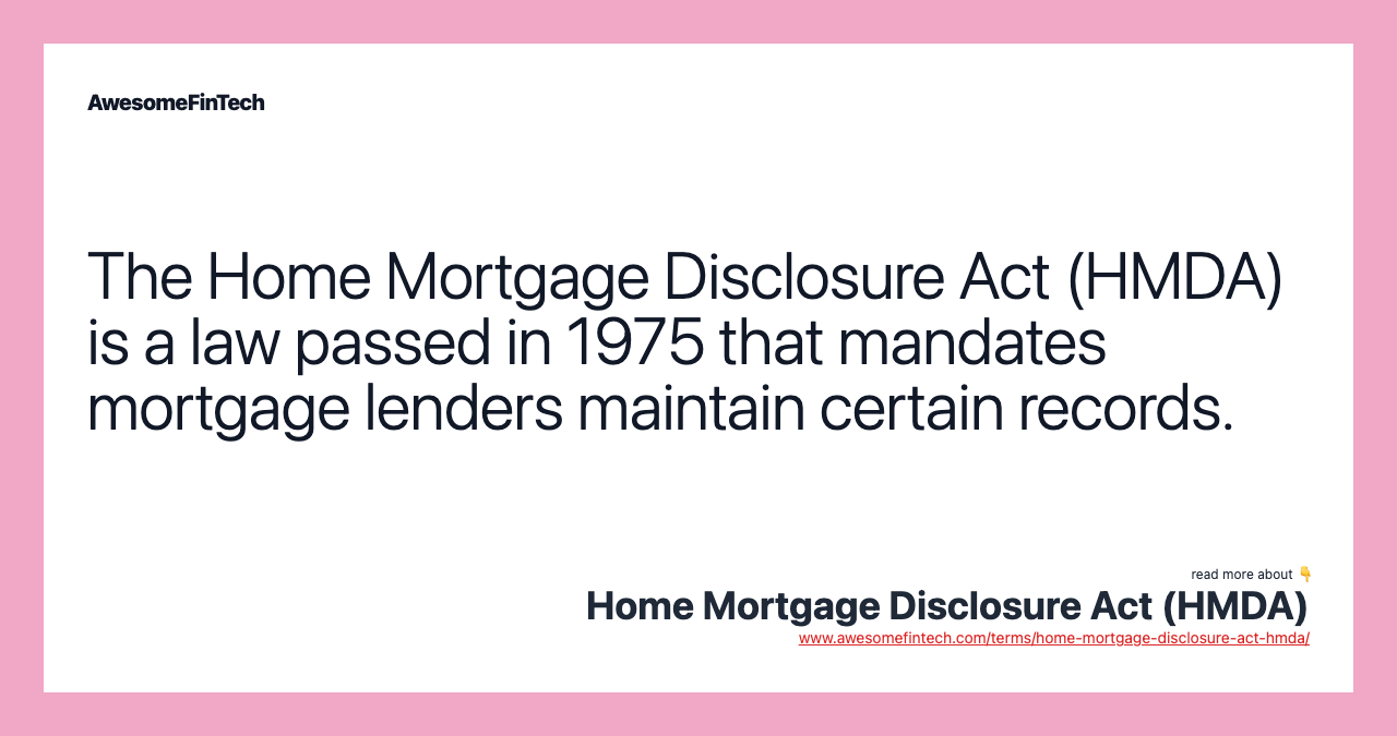 The Home Mortgage Disclosure Act (HMDA) is a law passed in 1975 that mandates mortgage lenders maintain certain records.