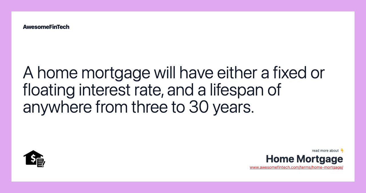 A home mortgage will have either a fixed or floating interest rate, and a lifespan of anywhere from three to 30 years.