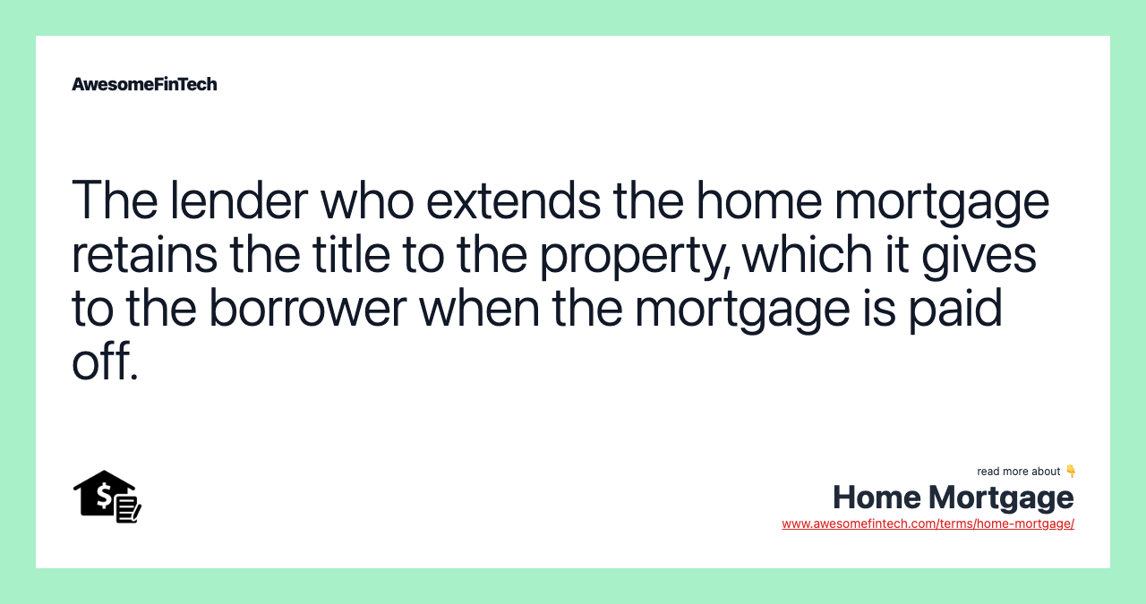 The lender who extends the home mortgage retains the title to the property, which it gives to the borrower when the mortgage is paid off.