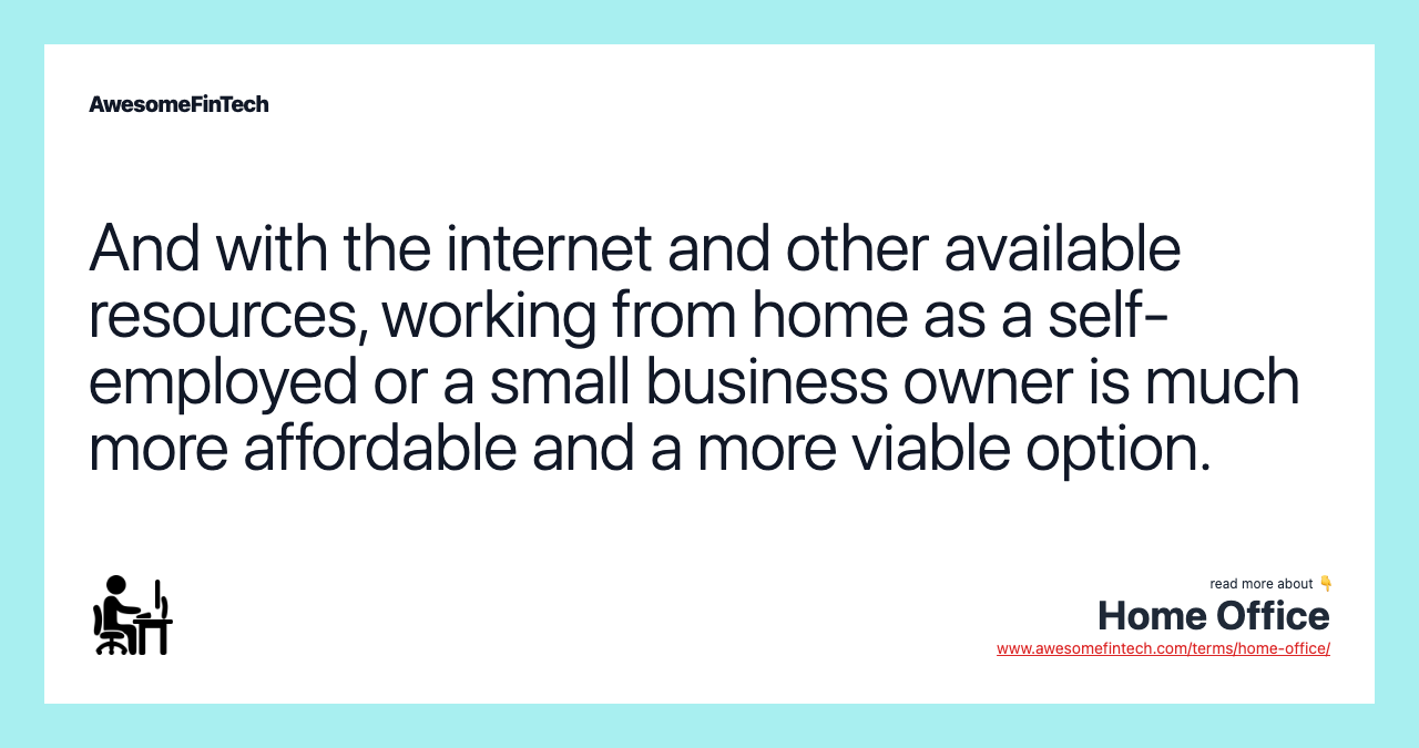 And with the internet and other available resources, working from home as a self-employed or a small business owner is much more affordable and a more viable option.