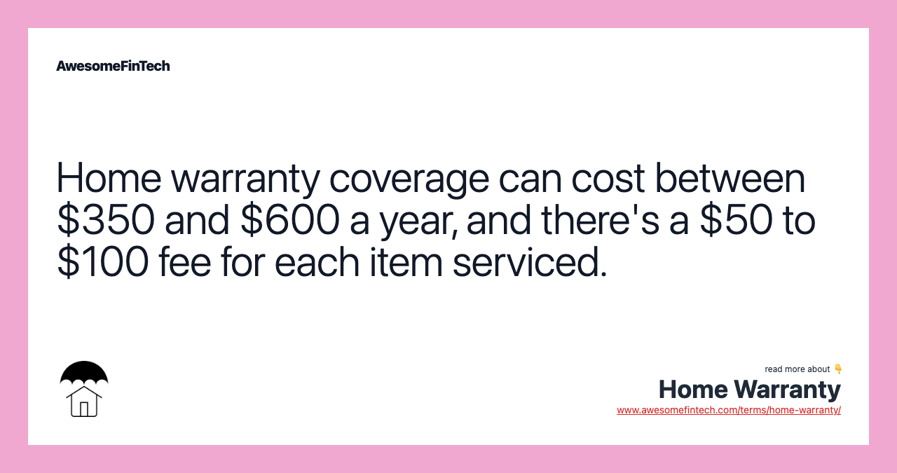 Home warranty coverage can cost between $350 and $600 a year, and there's a $50 to $100 fee for each item serviced.