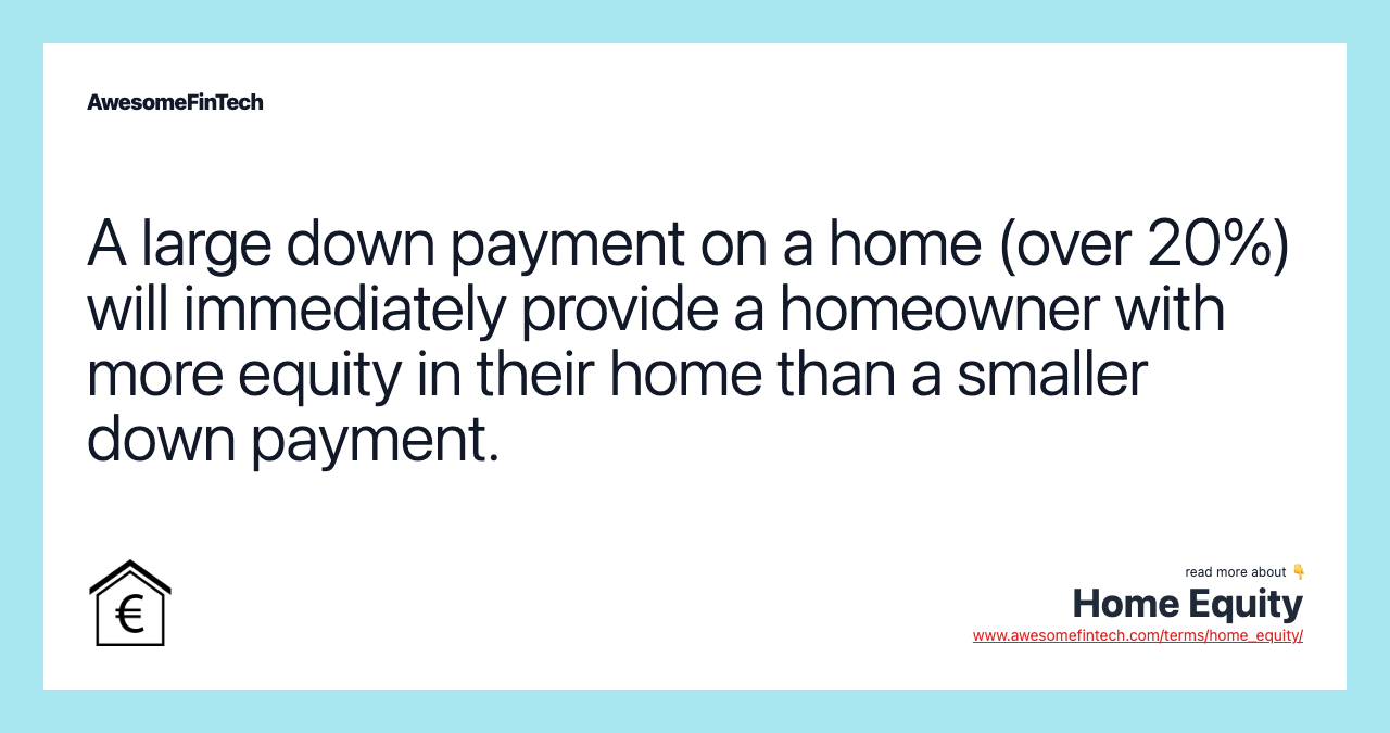 A large down payment on a home (over 20%) will immediately provide a homeowner with more equity in their home than a smaller down payment.