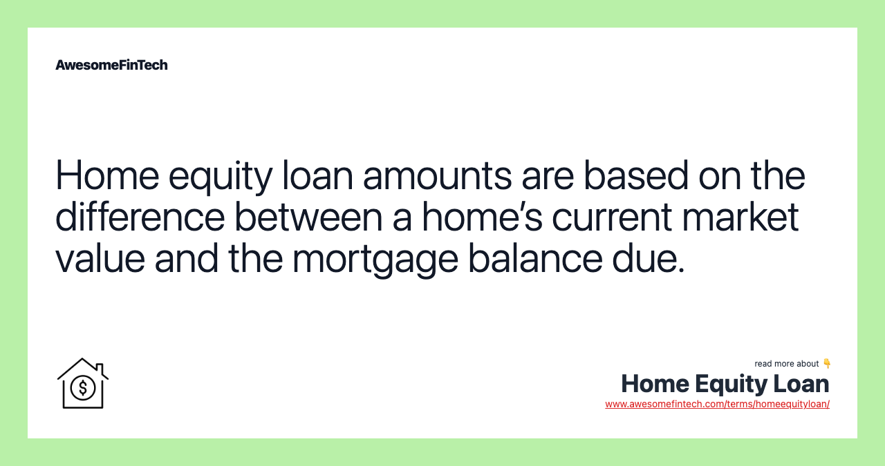 Home equity loan amounts are based on the difference between a home’s current market value and the mortgage balance due.