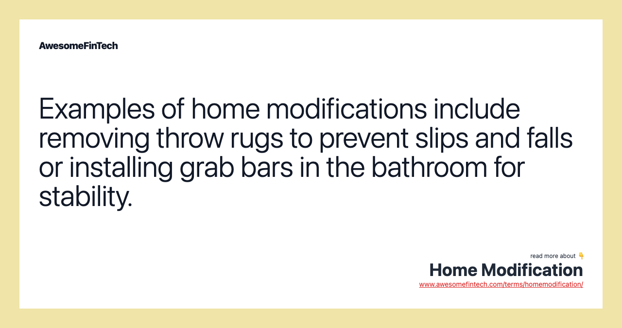 Examples of home modifications include removing throw rugs to prevent slips and falls or installing grab bars in the bathroom for stability.