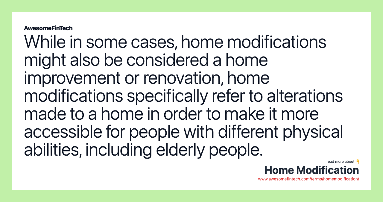 While in some cases, home modifications might also be considered a home improvement or renovation, home modifications specifically refer to alterations made to a home in order to make it more accessible for people with different physical abilities, including elderly people.