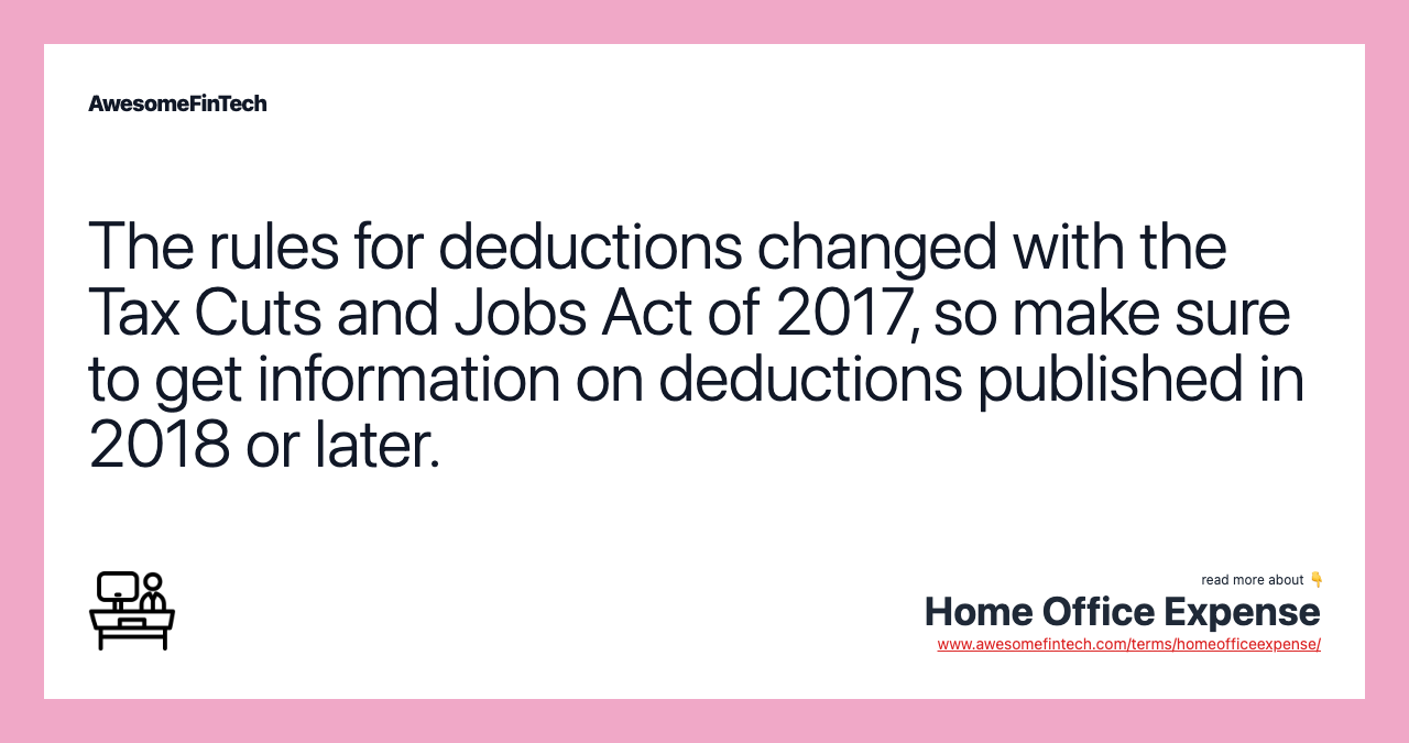 The rules for deductions changed with the Tax Cuts and Jobs Act of 2017, so make sure to get information on deductions published in 2018 or later.