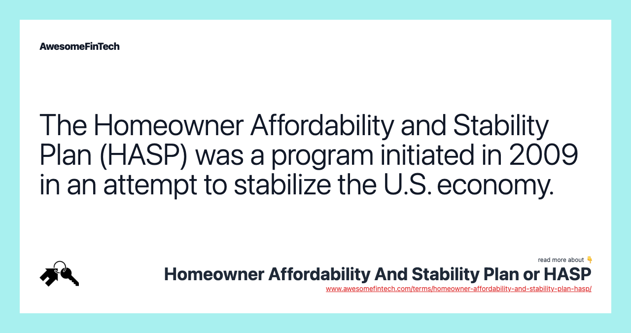 The Homeowner Affordability and Stability Plan (HASP) was a program initiated in 2009 in an attempt to stabilize the U.S. economy.
