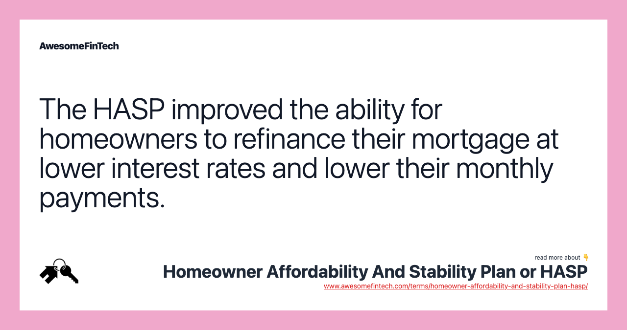 The HASP improved the ability for homeowners to refinance their mortgage at lower interest rates and lower their monthly payments.