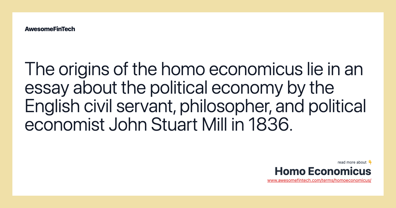 The origins of the homo economicus lie in an essay about the political economy by the English civil servant, philosopher, and political economist John Stuart Mill in 1836.