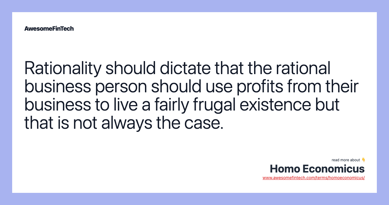 Rationality should dictate that the rational business person should use profits from their business to live a fairly frugal existence but that is not always the case.
