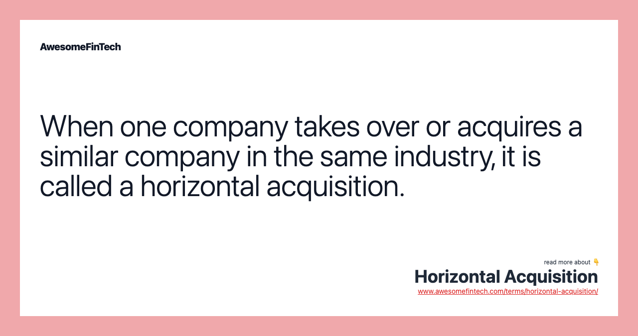 When one company takes over or acquires a similar company in the same industry, it is called a horizontal acquisition.