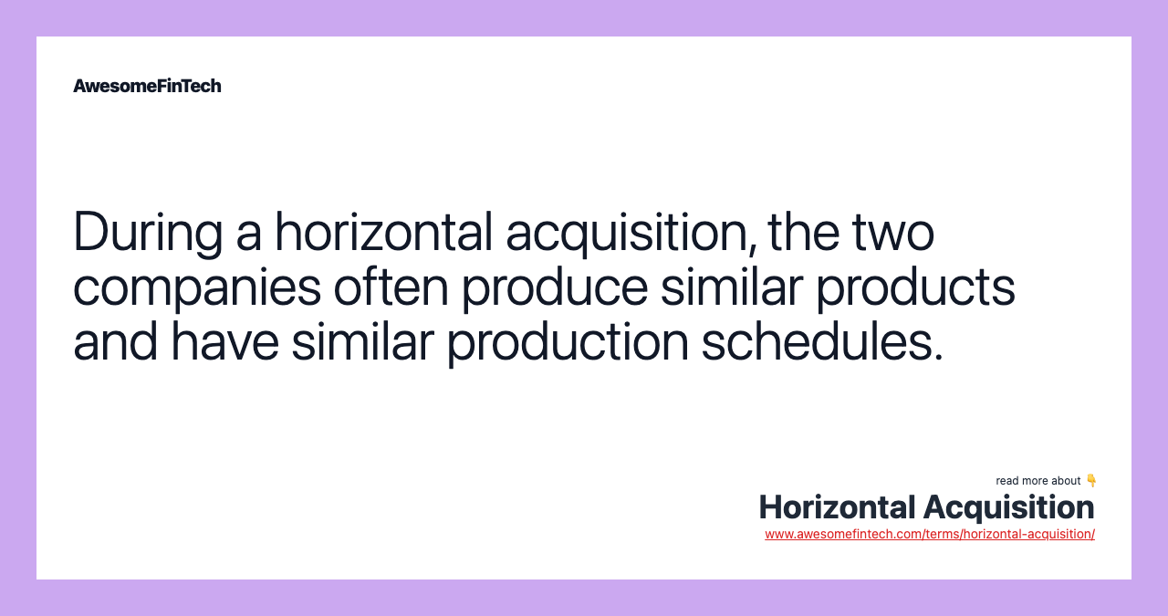 During a horizontal acquisition, the two companies often produce similar products and have similar production schedules.