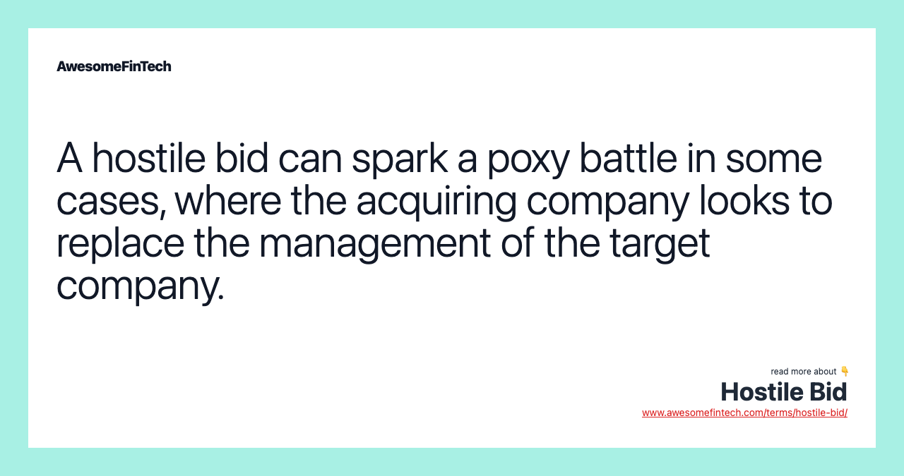 A hostile bid can spark a poxy battle in some cases, where the acquiring company looks to replace the management of the target company.