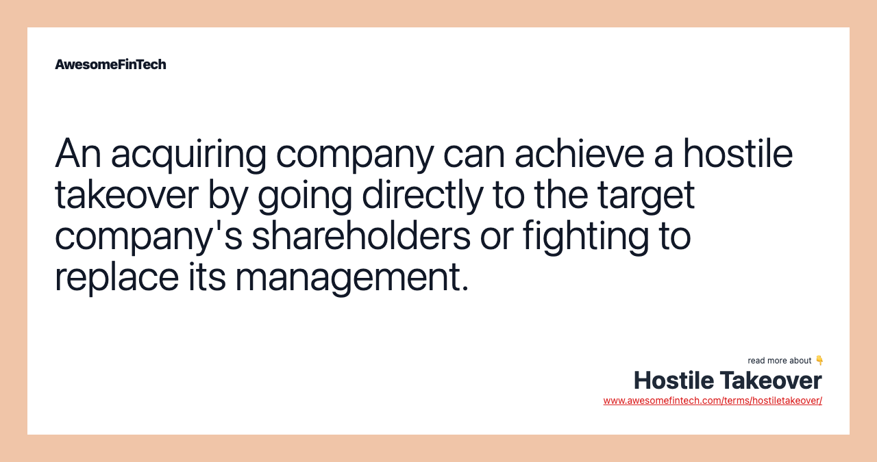 An acquiring company can achieve a hostile takeover by going directly to the target company's shareholders or fighting to replace its management.