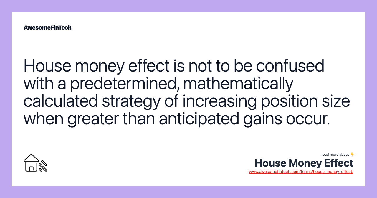 House money effect is not to be confused with a predetermined, mathematically calculated strategy of increasing position size when greater than anticipated gains occur.
