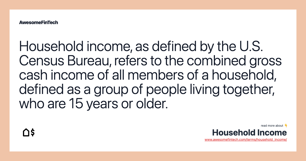 Household income, as defined by the U.S. Census Bureau, refers to the combined gross cash income of all members of a household, defined as a group of people living together, who are 15 years or older.