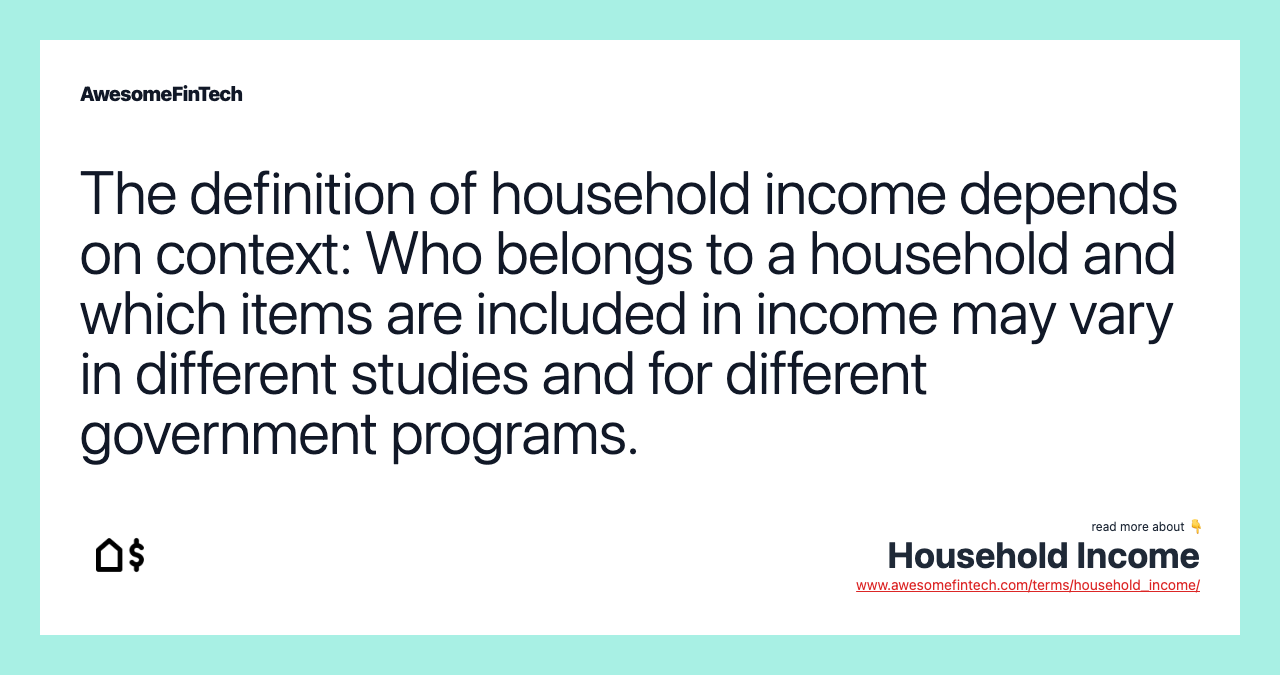 The definition of household income depends on context: Who belongs to a household and which items are included in income may vary in different studies and for different government programs.