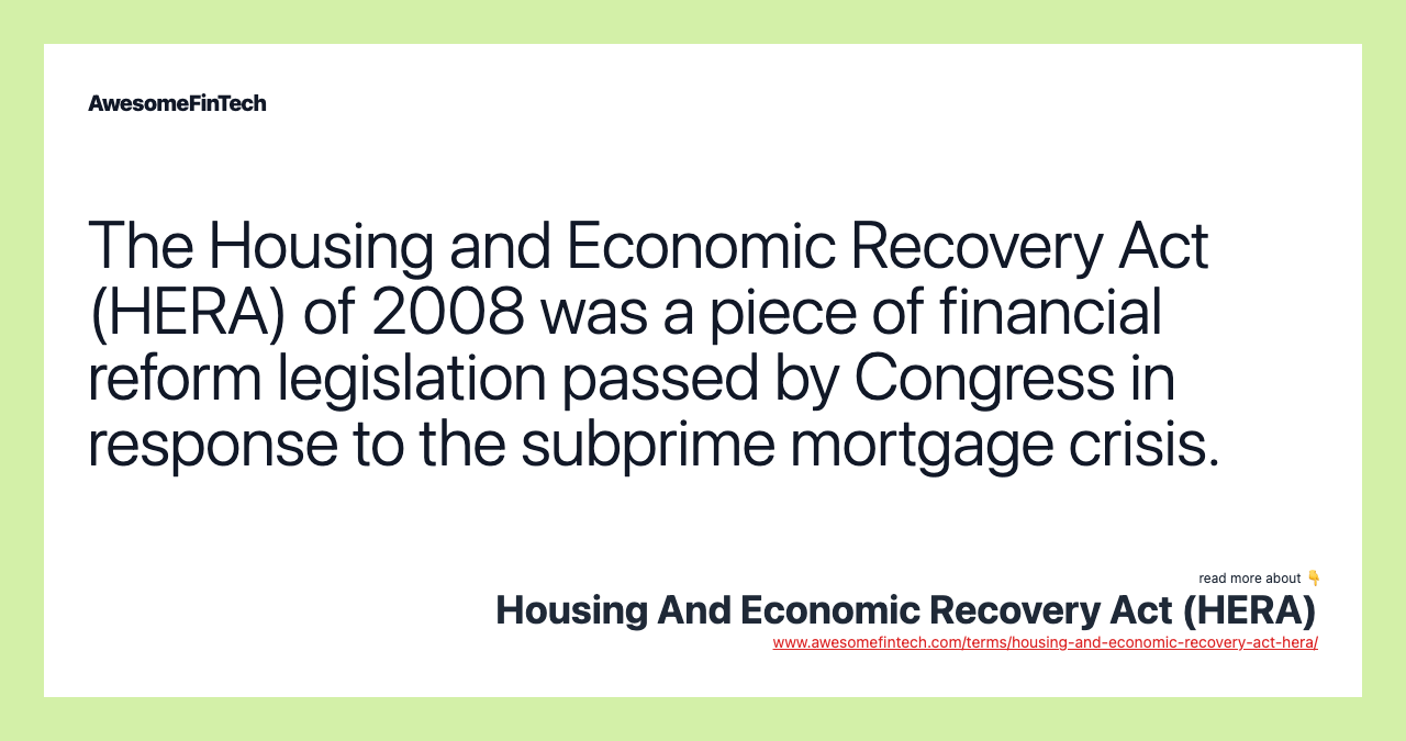 The Housing and Economic Recovery Act (HERA) of 2008 was a piece of financial reform legislation passed by Congress in response to the subprime mortgage crisis.