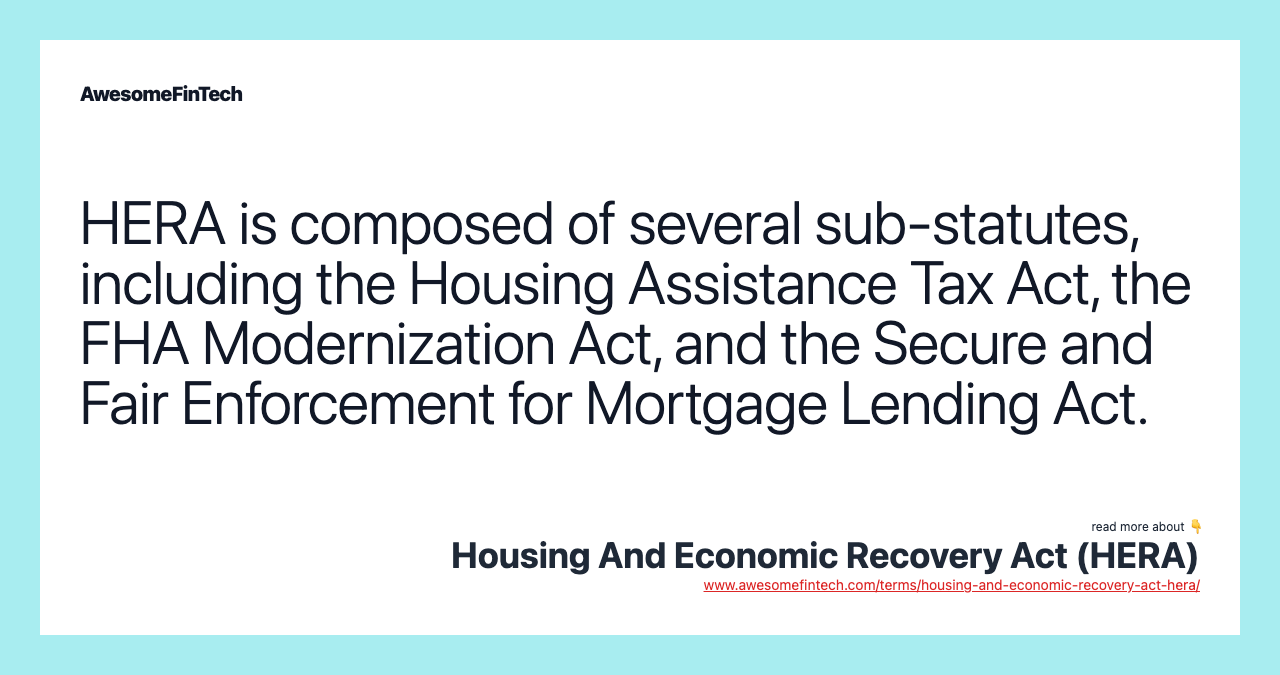 HERA is composed of several sub-statutes, including the Housing Assistance Tax Act, the FHA Modernization Act, and the Secure and Fair Enforcement for Mortgage Lending Act.