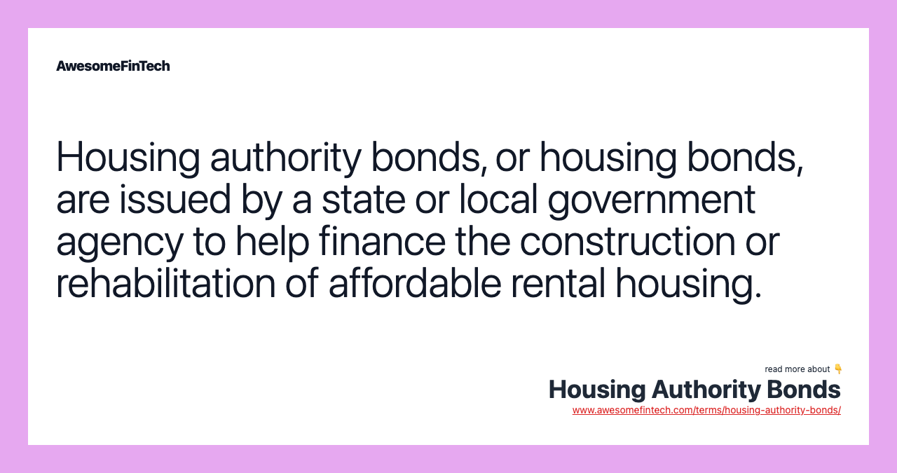 Housing authority bonds, or housing bonds, are issued by a state or local government agency to help finance the construction or rehabilitation of affordable rental housing.
