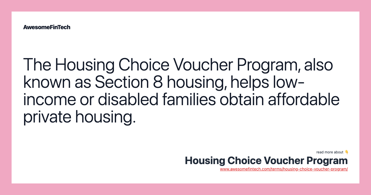 The Housing Choice Voucher Program, also known as Section 8 housing, helps low-income or disabled families obtain affordable private housing.