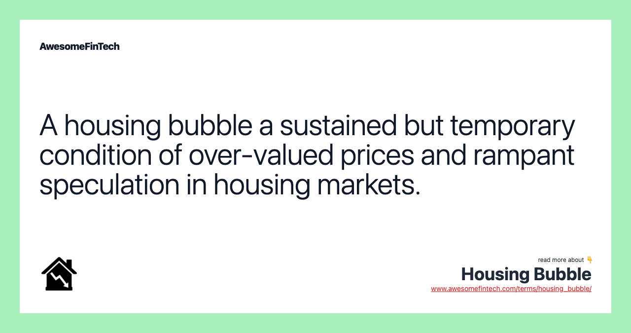 A housing bubble a sustained but temporary condition of over-valued prices and rampant speculation in housing markets.