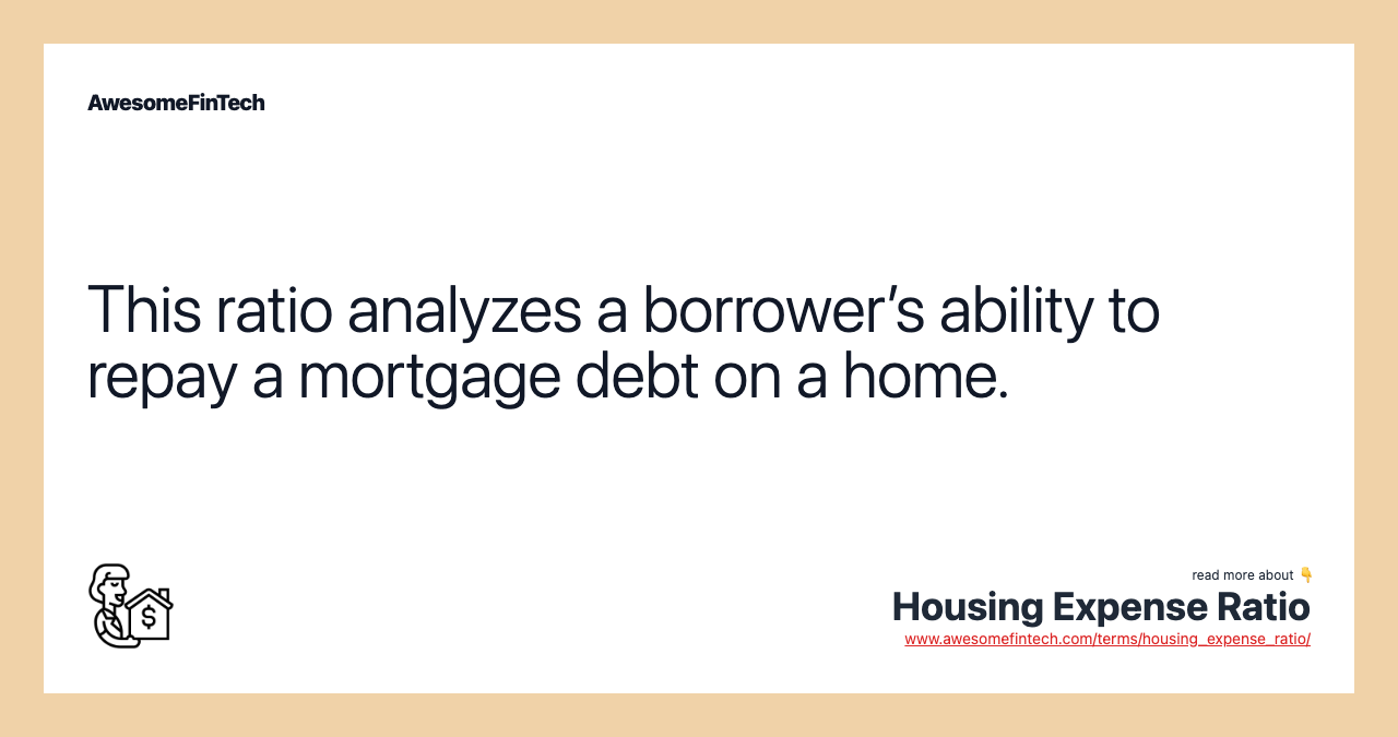 This ratio analyzes a borrower’s ability to repay a mortgage debt on a home.