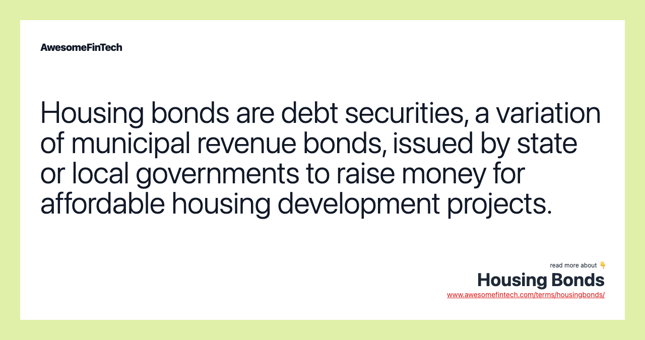 Housing bonds are debt securities, a variation of municipal revenue bonds, issued by state or local governments to raise money for affordable housing development projects.